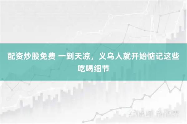 配资炒股免费 一到天凉，义乌人就开始惦记这些吃喝细节