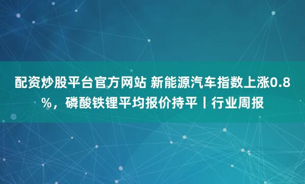 配资炒股平台官方网站 新能源汽车指数上涨0.8%，磷酸铁锂平均报价持平丨行业周报