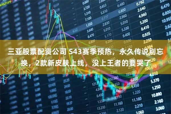 三亚股票配资公司 S43赛季预热，永久传说别忘换，2款新皮肤上线，没上王者的要哭了