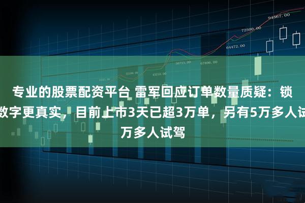 专业的股票配资平台 雷军回应订单数量质疑：锁单数字更真实，目前上市3天已超3万单，另有5万多人试驾