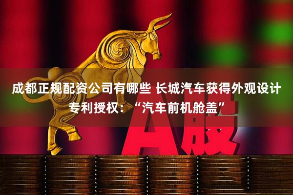 成都正规配资公司有哪些 长城汽车获得外观设计专利授权:“汽车前机舱盖”