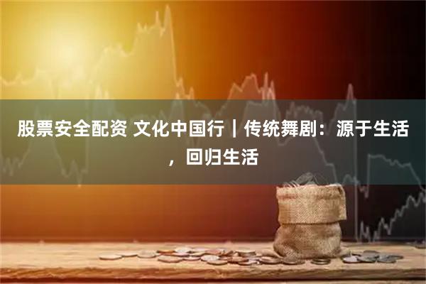 股票安全配资 文化中国行｜传统舞剧：源于生活，回归生活