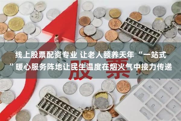 线上股票配资专业 让老人颐养天年 “一站式”暖心服务阵地让民生温度在烟火气中接力传递