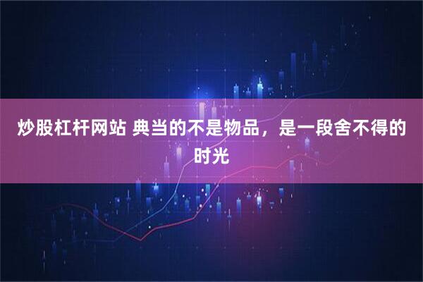 炒股杠杆网站 典当的不是物品，是一段舍不得的时光