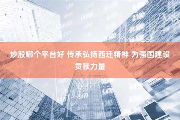炒股哪个平台好 传承弘扬西迁精神 为强国建设贡献力量