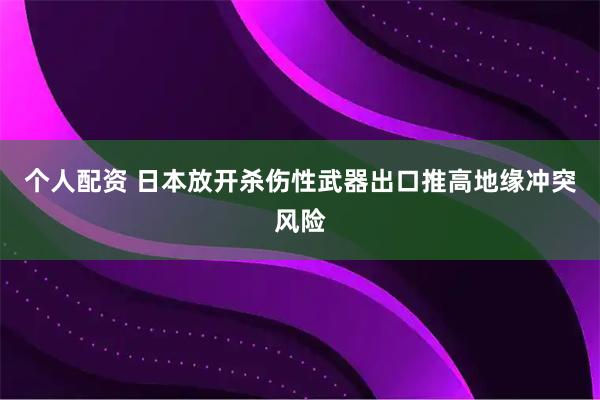 个人配资 日本放开杀伤性武器出口推高地缘冲突风险