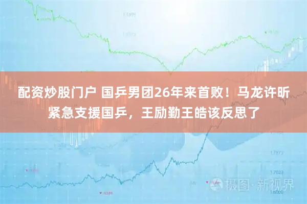 配资炒股门户 国乒男团26年来首败！马龙许昕紧急支援国乒，王励勤王皓该反思了