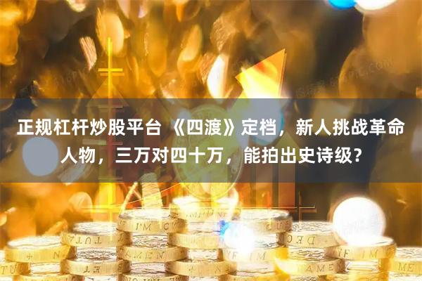 正规杠杆炒股平台 《四渡》定档，新人挑战革命人物，三万对四十万，能拍出史诗级？