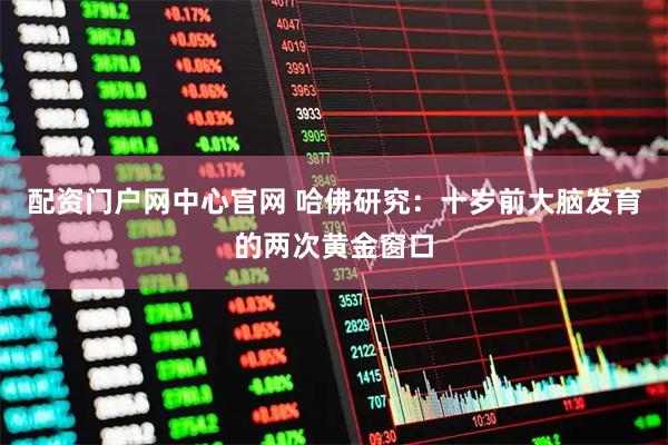 配资门户网中心官网 哈佛研究：十岁前大脑发育的两次黄金窗口