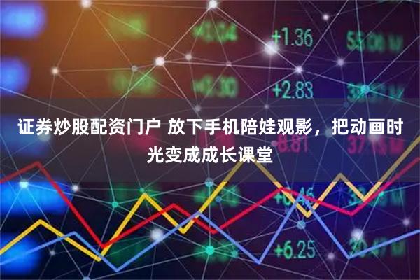 证券炒股配资门户 放下手机陪娃观影，把动画时光变成成长课堂