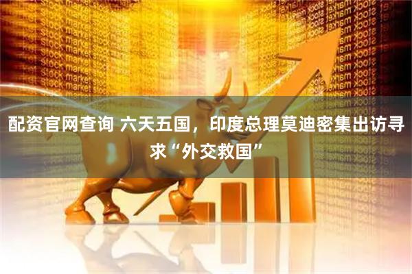 配资官网查询 六天五国，印度总理莫迪密集出访寻求“外交救国”