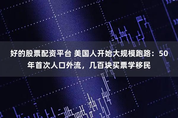 好的股票配资平台 美国人开始大规模跑路：50年首次人口外流，几百块买票学移民