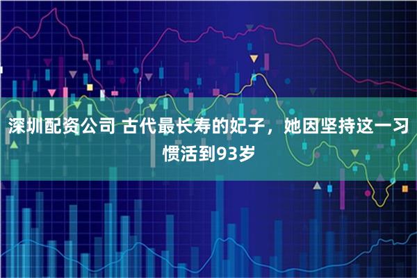 深圳配资公司 古代最长寿的妃子，她因坚持这一习惯活到93岁