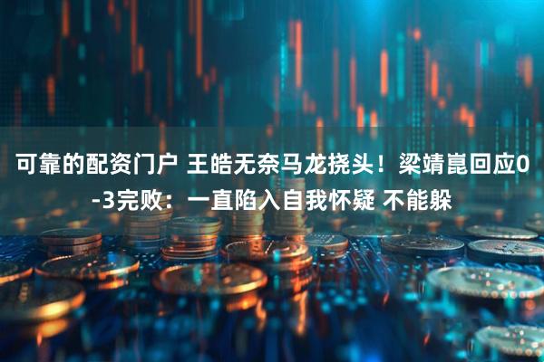 可靠的配资门户 王皓无奈马龙挠头！梁靖崑回应0-3完败：一直陷入自我怀疑 不能躲