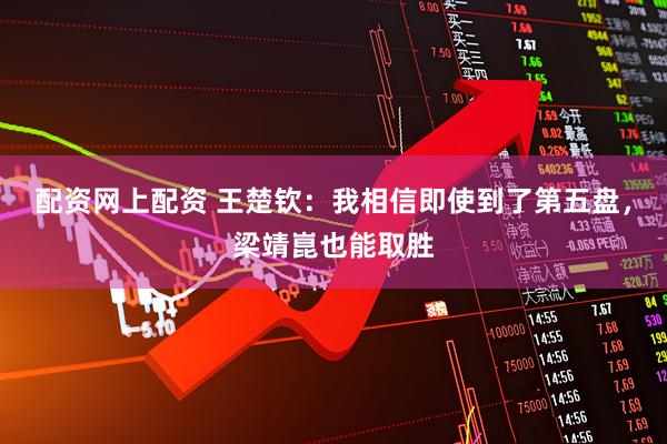配资网上配资 王楚钦：我相信即使到了第五盘，梁靖崑也能取胜