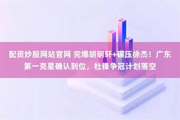配资炒股网站官网 完爆胡明轩+碾压徐杰！广东第一克星确认到位，杜锋争冠计划落空