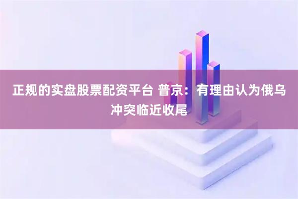 正规的实盘股票配资平台 普京：有理由认为俄乌冲突临近收尾