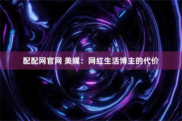 配配网官网 美媒：网红生活博主的代价