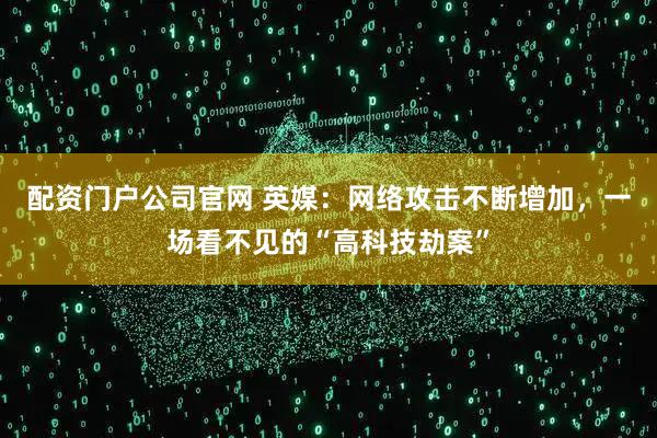 配资门户公司官网 英媒：网络攻击不断增加，一场看不见的“高科技劫案”