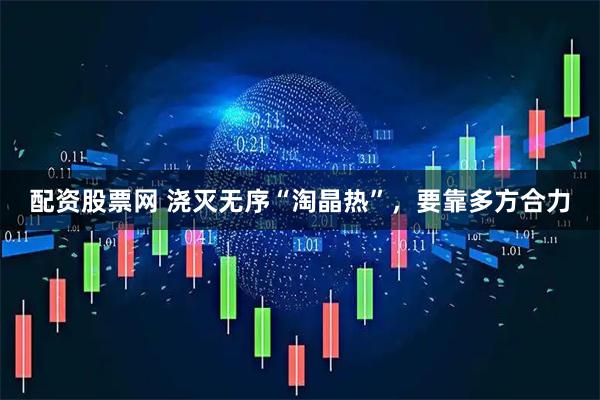 配资股票网 浇灭无序“淘晶热”，要靠多方合力