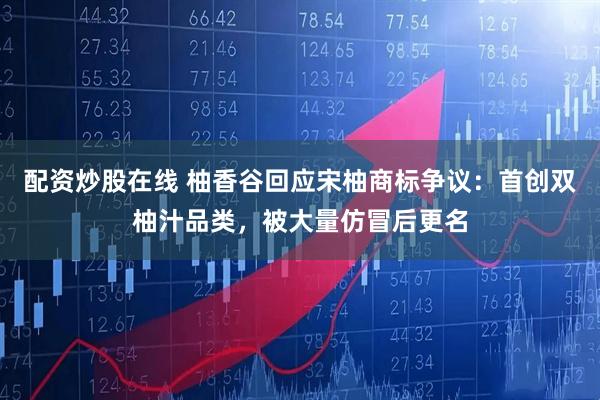 配资炒股在线 柚香谷回应宋柚商标争议：首创双柚汁品类，被大量仿冒后更名