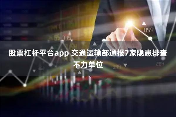 股票杠杆平台app 交通运输部通报7家隐患排查不力单位