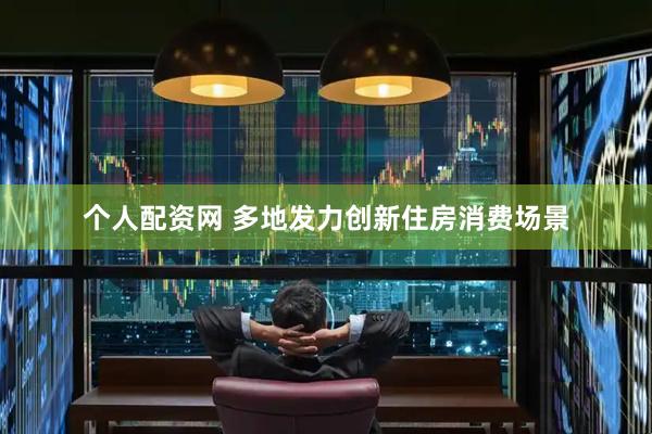 个人配资网 多地发力创新住房消费场景