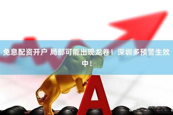 免息配资开户 局部可能出现龙卷！深圳多预警生效中！