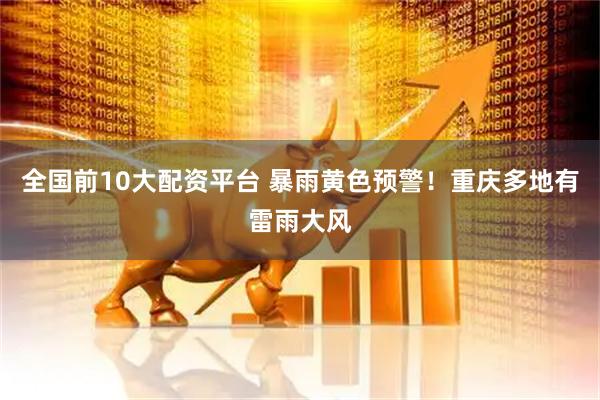 全国前10大配资平台 暴雨黄色预警！重庆多地有雷雨大风