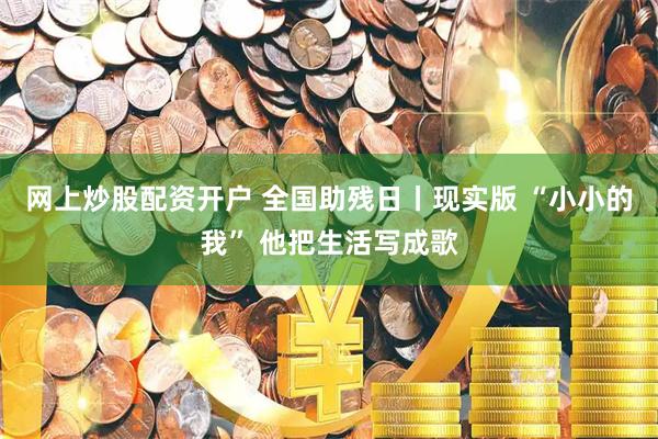 网上炒股配资开户 全国助残日丨现实版 “小小的我” 他把生活写成歌