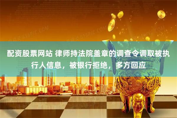 配资股票网站 律师持法院盖章的调查令调取被执行人信息,被银行拒绝,多方回应