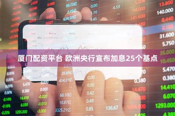 厦门配资平台 欧洲央行宣布加息25个基点