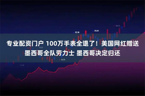 专业配资门户 100万手表全退了！美国网红赠送墨西哥全队劳力士 墨西哥决定归还