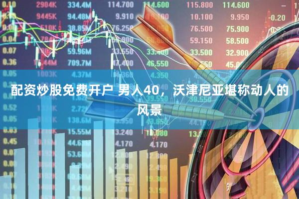 配资炒股免费开户 男人40，沃津尼亚堪称动人的风景