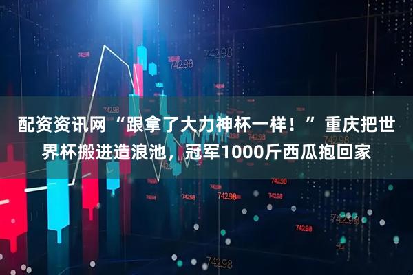 配资资讯网 “跟拿了大力神杯一样！” 重庆把世界杯搬进造浪池，冠军1000斤西瓜抱回家